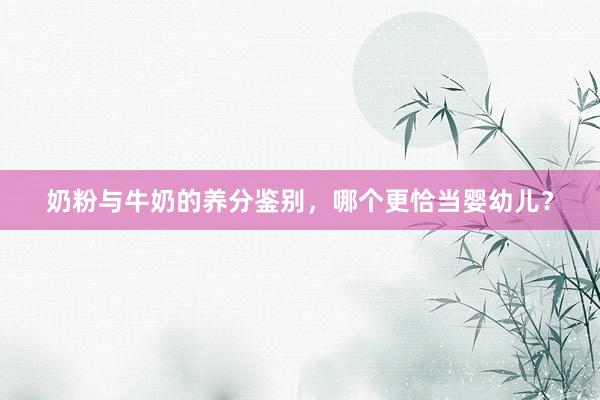 奶粉与牛奶的养分鉴别，哪个更恰当婴幼儿？