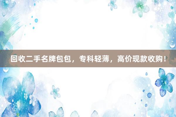 回收二手名牌包包，专科轻薄，高价现款收购！