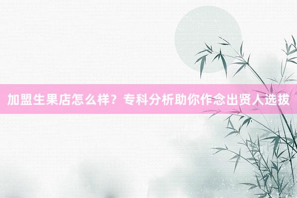 加盟生果店怎么样？专科分析助你作念出贤人选拔