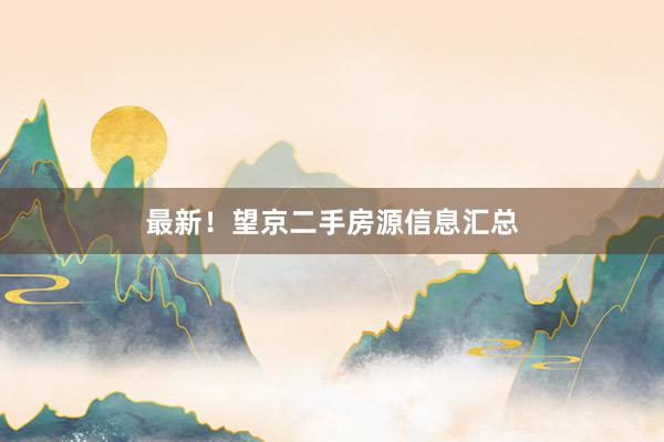 最新！望京二手房源信息汇总
