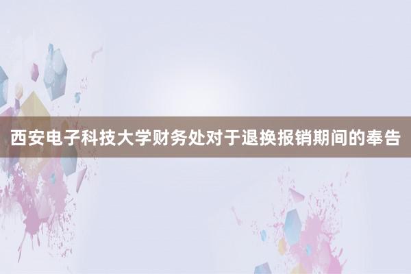 西安电子科技大学财务处对于退换报销期间的奉告
