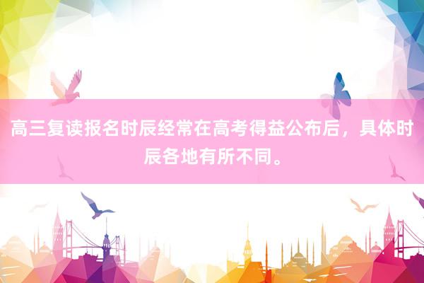 高三复读报名时辰经常在高考得益公布后，具体时辰各地有所不同。