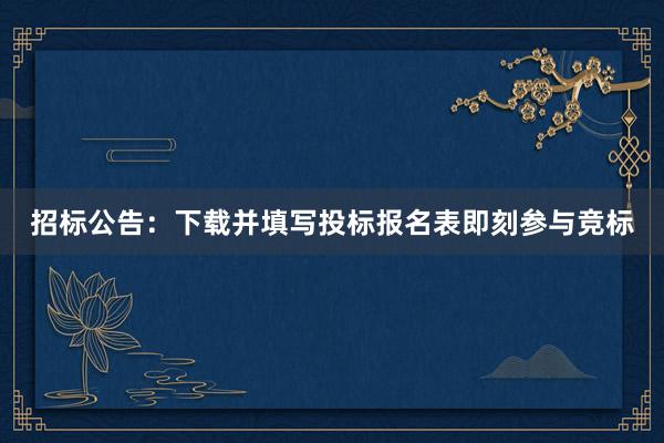 招标公告：下载并填写投标报名表即刻参与竞标