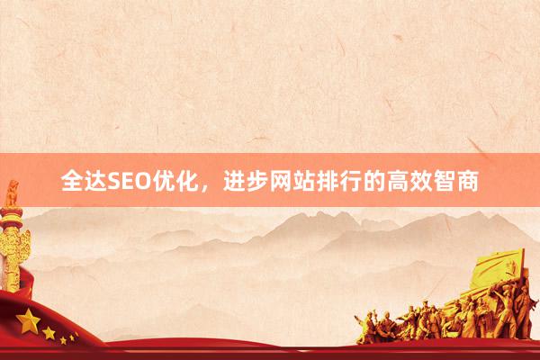 全达SEO优化，进步网站排行的高效智商