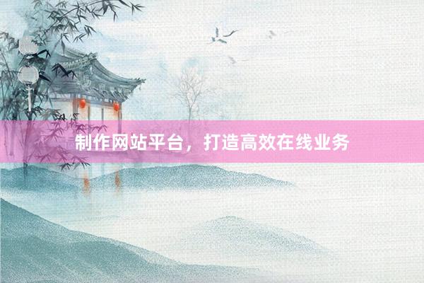 制作网站平台，打造高效在线业务