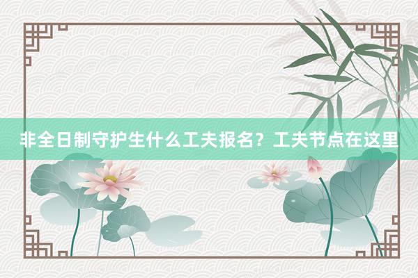 非全日制守护生什么工夫报名？工夫节点在这里