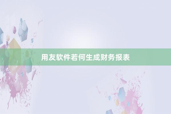 用友软件若何生成财务报表