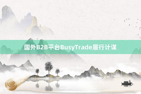 国外B2B平台BusyTrade履行计谋