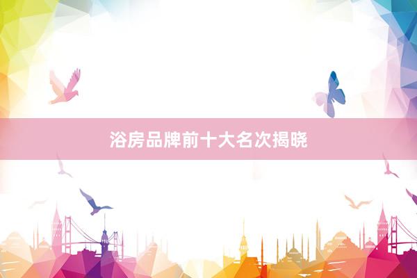 浴房品牌前十大名次揭晓