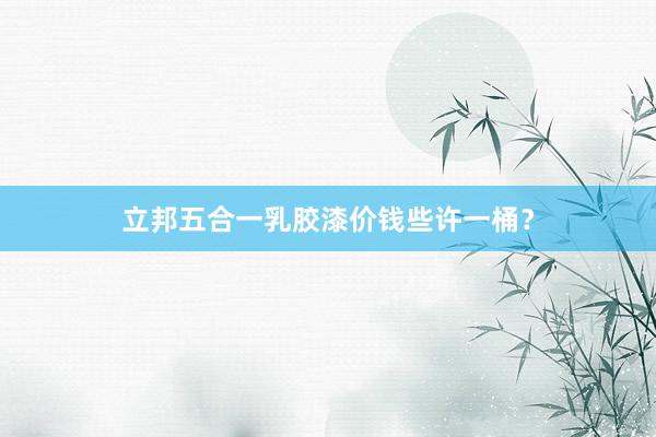 立邦五合一乳胶漆价钱些许一桶？