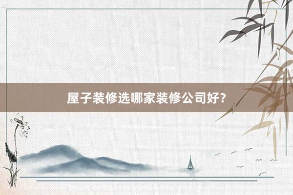 屋子装修选哪家装修公司好？