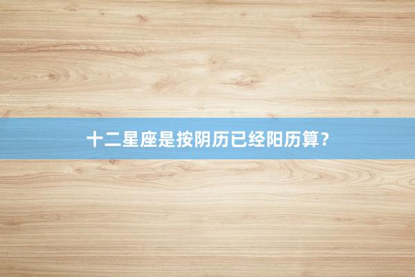 十二星座是按阴历已经阳历算？