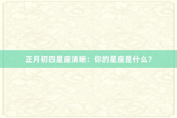 正月初四星座清晰：你的星座是什么？