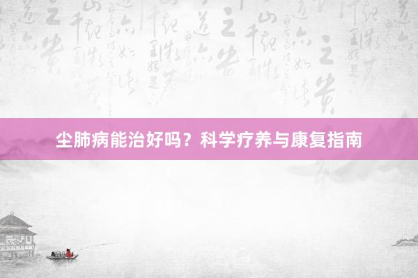 尘肺病能治好吗？科学疗养与康复指南