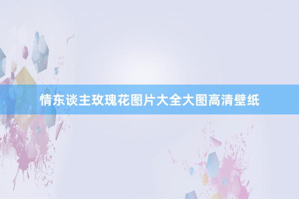 情东谈主玫瑰花图片大全大图高清壁纸