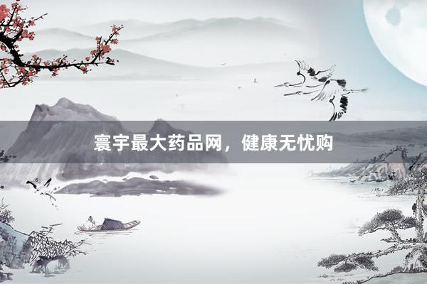寰宇最大药品网，健康无忧购