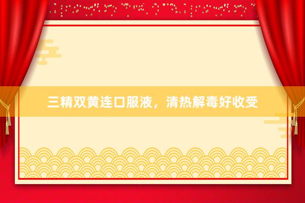 三精双黄连口服液，清热解毒好收受