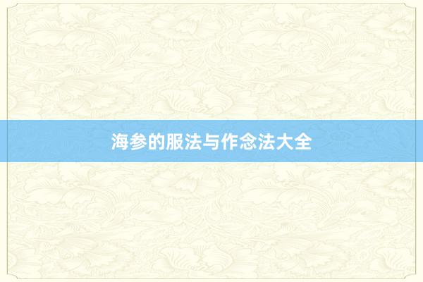 海参的服法与作念法大全
