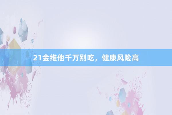 21金维他千万别吃,健康风险高