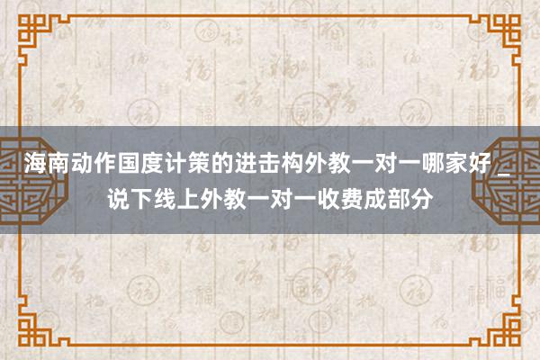 海南动作国度计策的进击构外教一对一哪家好 _ 说下线上外教一对一收费成部分