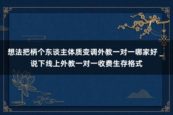 想法把柄个东谈主体质变调外教一对一哪家好 _ 说下线上外教一对一收费生存格式