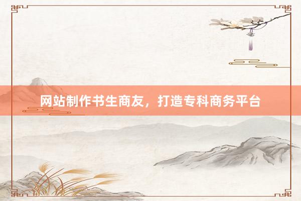 网站制作书生商友，打造专科商务平台